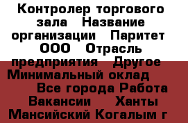 Контролер торгового зала › Название организации ­ Паритет, ООО › Отрасль предприятия ­ Другое › Минимальный оклад ­ 30 000 - Все города Работа » Вакансии   . Ханты-Мансийский,Когалым г.